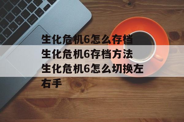 生化危机6怎么存档 生化危机6存档方法 生化危机6怎么切换左右手