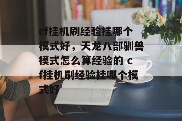 cf挂机刷经验挂哪个模式好，天龙八部驯兽模式怎么算经验的 cf挂机刷经验挂哪个模式好