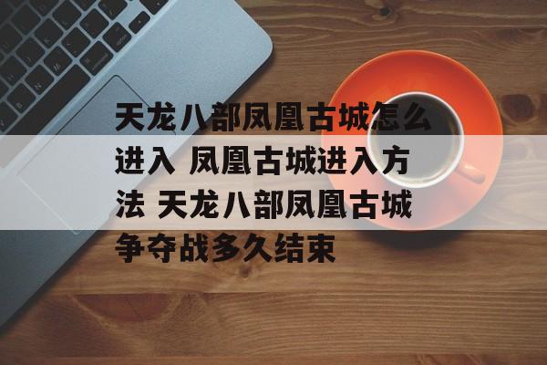 天龙八部凤凰古城怎么进入 凤凰古城进入方法 天龙八部凤凰古城争夺战多久结束