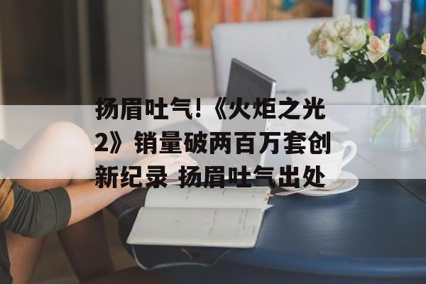 扬眉吐气!《火炬之光2》销量破两百万套创新纪录 扬眉吐气出处