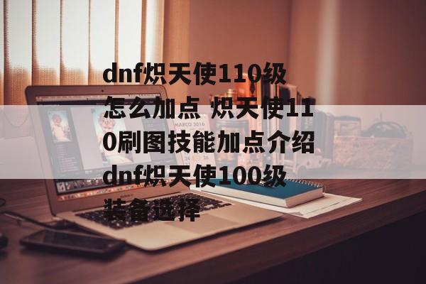 dnf炽天使110级怎么加点 炽天使110刷图技能加点介绍 dnf炽天使100级装备选择