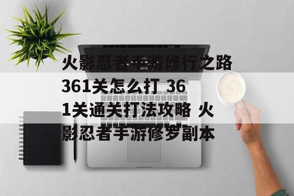 火影忍者手游修行之路361关怎么打 361关通关打法攻略 火影忍者手游修罗副本