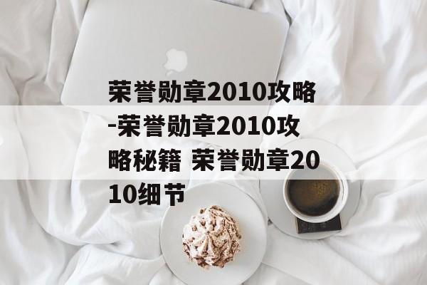 荣誉勋章2010攻略-荣誉勋章2010攻略秘籍 荣誉勋章2010细节