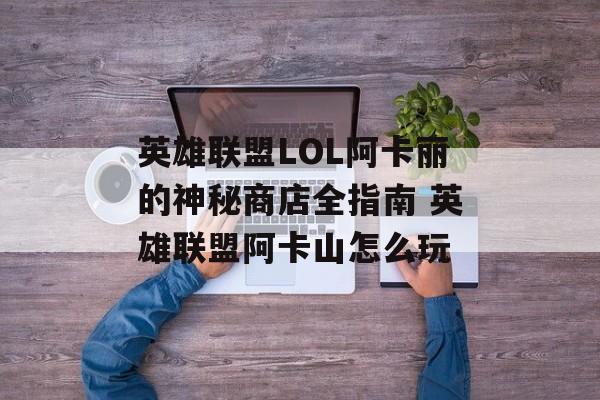 英雄联盟LOL阿卡丽的神秘商店全指南 英雄联盟阿卡山怎么玩