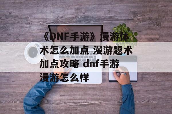 《DNF手游》漫游体术怎么加点 漫游题术加点攻略 dnf手游漫游怎么样