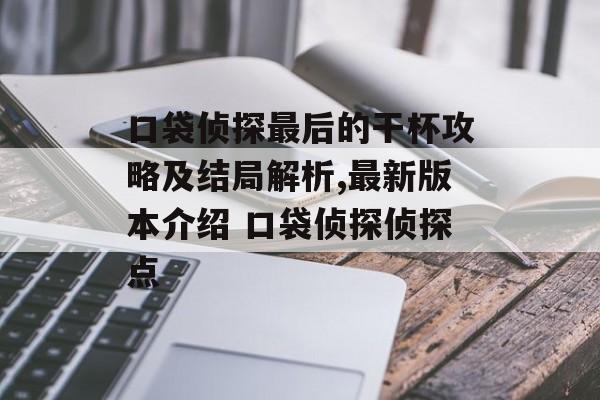 口袋侦探最后的干杯攻略及结局解析,最新版本介绍 口袋侦探侦探点