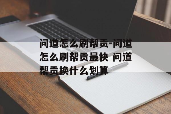 问道怎么刷帮贡-问道怎么刷帮贡最快 问道帮贡换什么划算