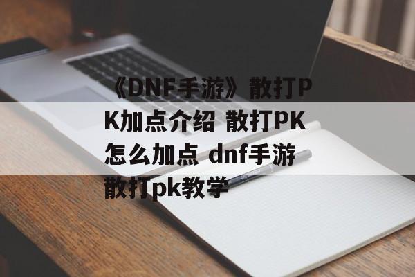 《DNF手游》散打PK加点介绍 散打PK怎么加点 dnf手游散打pk教学