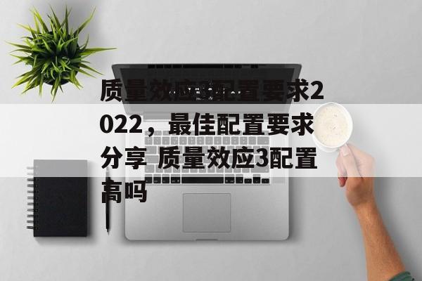 质量效应3配置要求2022，最佳配置要求分享 质量效应3配置高吗