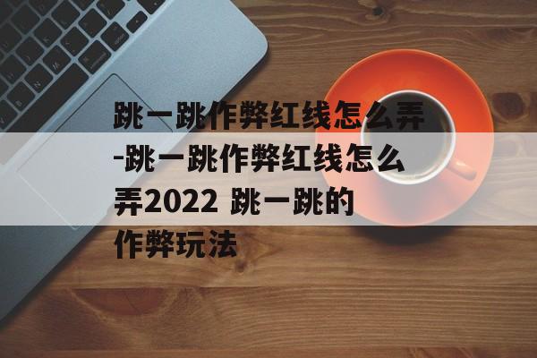 跳一跳作弊红线怎么弄-跳一跳作弊红线怎么弄2022 跳一跳的作弊玩法