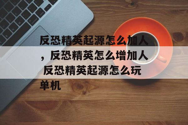 反恐精英起源怎么加人，反恐精英怎么增加人 反恐精英起源怎么玩单机