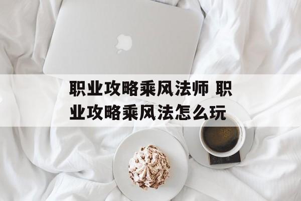 职业攻略乘风法师 职业攻略乘风法怎么玩