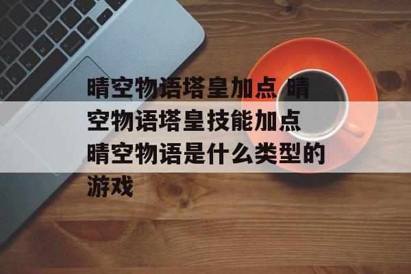 晴空物语塔皇加点 晴空物语塔皇技能加点 晴空物语是什么类型的游戏