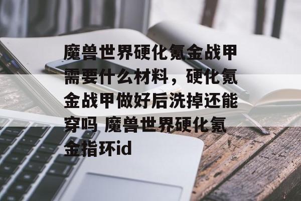 魔兽世界硬化氪金战甲需要什么材料，硬化氪金战甲做好后洗掉还能穿吗 魔兽世界硬化氪金指环id