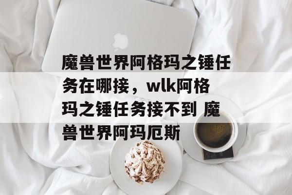 魔兽世界阿格玛之锤任务在哪接，wlk阿格玛之锤任务接不到 魔兽世界阿玛厄斯