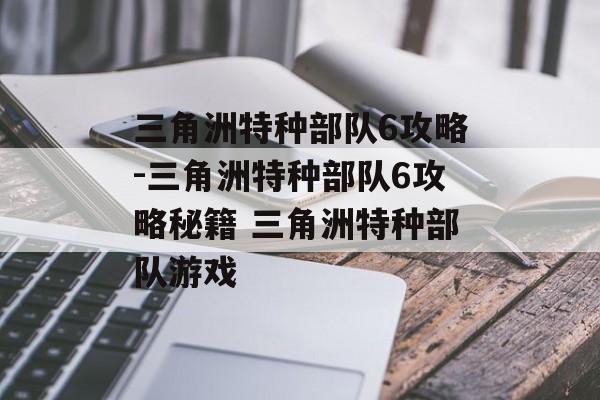 三角洲特种部队6攻略-三角洲特种部队6攻略秘籍 三角洲特种部队游戏