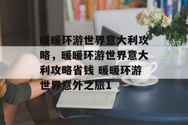 暖暖环游世界意大利攻略，暖暖环游世界意大利攻略省钱 暖暖环游世界意外之旅1