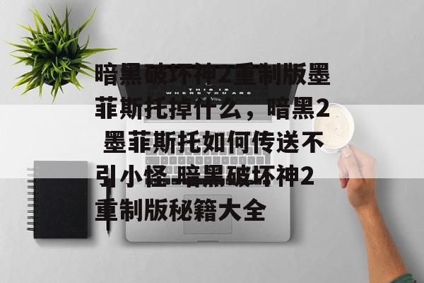 暗黑破坏神2重制版墨菲斯托掉什么，暗黑2 墨菲斯托如何传送不引小怪 暗黑破坏神2重制版秘籍大全