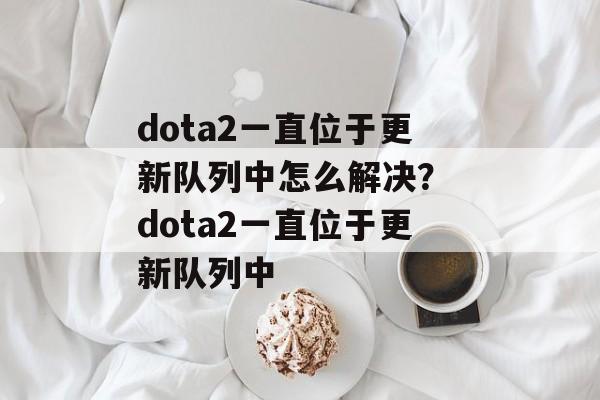 dota2一直位于更新队列中怎么解决？ dota2一直位于更新队列中