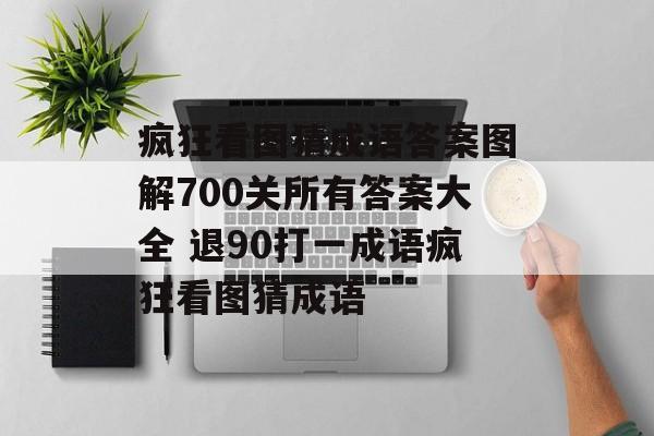 疯狂看图猜成语答案图解700关所有答案大全 退90打一成语疯狂看图猜成语