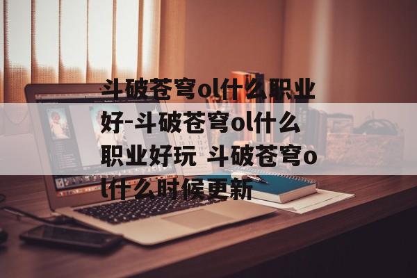 斗破苍穹ol什么职业好-斗破苍穹ol什么职业好玩 斗破苍穹ol什么时候更新