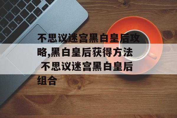 不思议迷宫黑白皇后攻略,黑白皇后获得方法 不思议迷宫黑白皇后组合