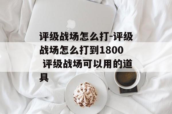 评级战场怎么打-评级战场怎么打到1800 评级战场可以用的道具