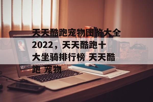 天天酷跑宠物图鉴大全2022，天天酷跑十大坐骑排行榜 天天酷跑 宠物