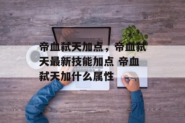 帝血弑天加点，帝血弑天最新技能加点 帝血弑天加什么属性