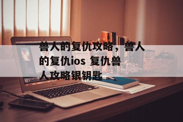 兽人的复仇攻略，兽人的复仇ios 复仇兽人攻略银钥匙