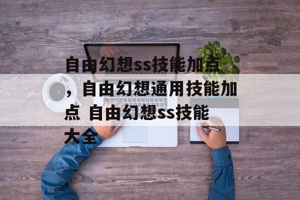 自由幻想ss技能加点，自由幻想通用技能加点 自由幻想ss技能大全