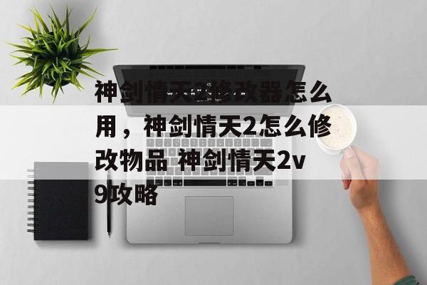 神剑情天2修改器怎么用，神剑情天2怎么修改物品 神剑情天2v9攻略