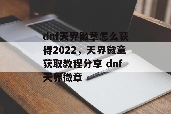 dnf天界徽章怎么获得2022，天界徽章获取教程分享 dnf天界微章