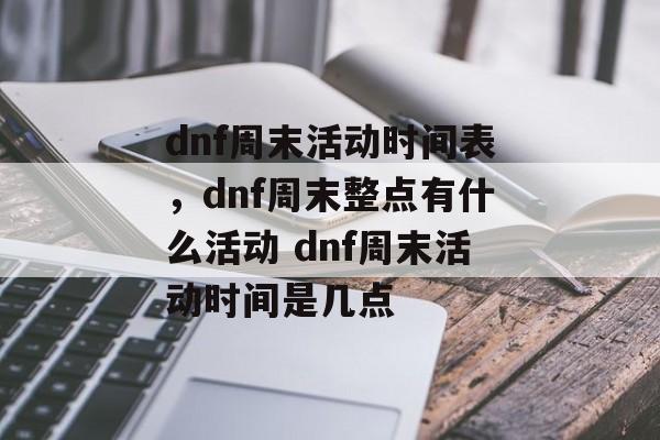 dnf周末活动时间表，dnf周末整点有什么活动 dnf周末活动时间是几点