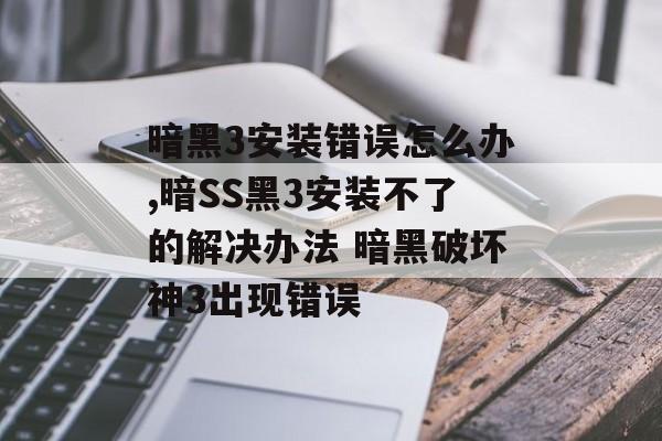 暗黑3安装错误怎么办,暗SS黑3安装不了的解决办法 暗黑破坏神3出现错误