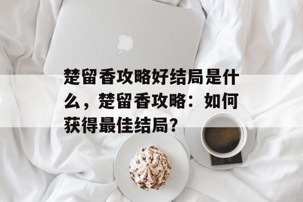 楚留香攻略好结局是什么，楚留香攻略：如何获得最佳结局？