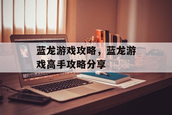 蓝龙游戏攻略，蓝龙游戏高手攻略分享