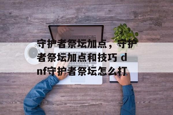 守护者祭坛加点，守护者祭坛加点和技巧 dnf守护者祭坛怎么打