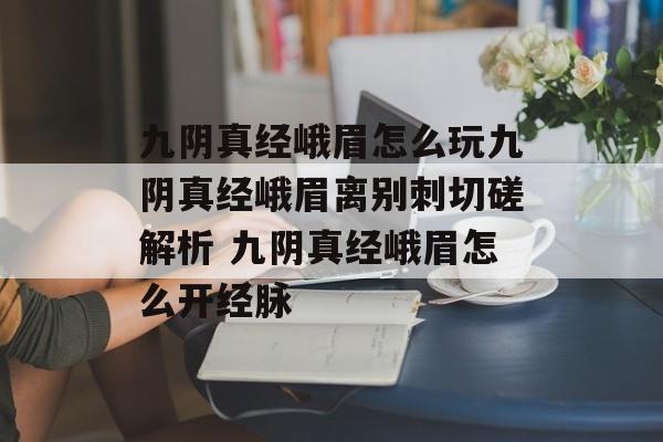 九阴真经峨眉怎么玩九阴真经峨眉离别刺切磋解析 九阴真经峨眉怎么开经脉