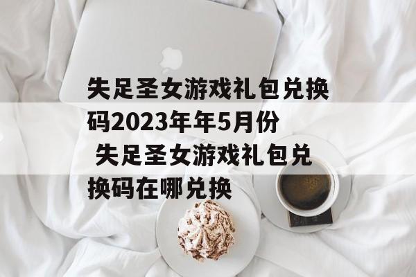 失足圣女游戏礼包兑换码2023年年5月份 失足圣女游戏礼包兑换码在哪兑换