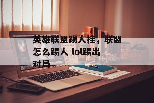 英雄联盟踢人挂，联盟怎么踢人 lol踢出对局