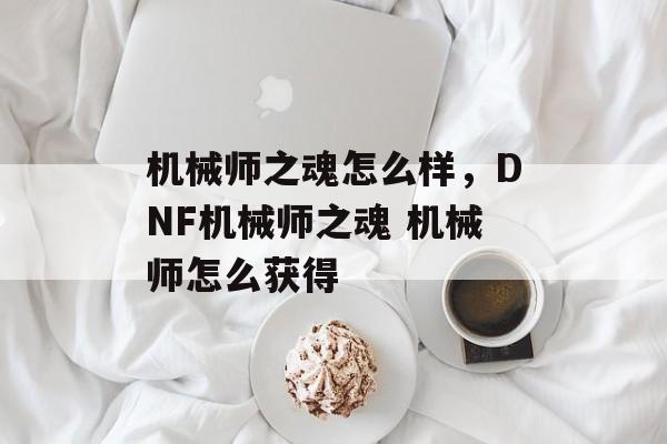 机械师之魂怎么样，DNF机械师之魂 机械师怎么获得