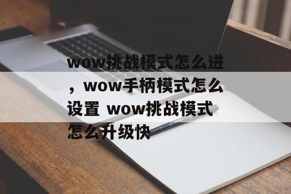 wow挑战模式怎么进，wow手柄模式怎么设置 wow挑战模式怎么升级快