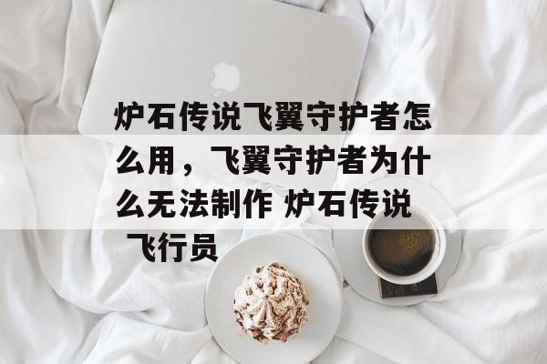 炉石传说飞翼守护者怎么用，飞翼守护者为什么无法制作 炉石传说 飞行员