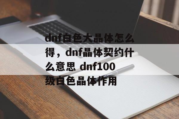 dnf白色大晶体怎么得，dnf晶体契约什么意思 dnf100级白色晶体作用