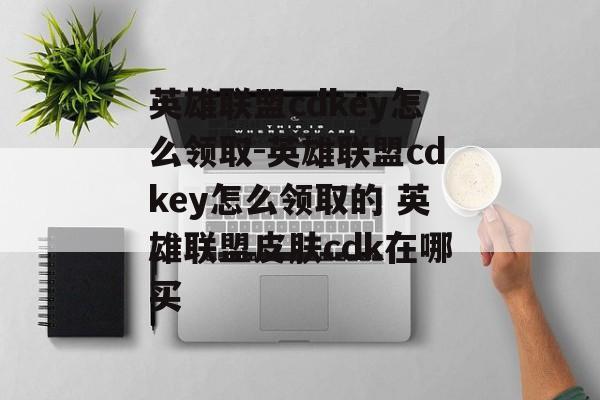 英雄联盟cdkey怎么领取-英雄联盟cdkey怎么领取的 英雄联盟皮肤cdk在哪买