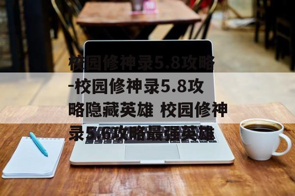 校园修神录5.8攻略-校园修神录5.8攻略隐藏英雄 校园修神录5.6攻略最强英雄