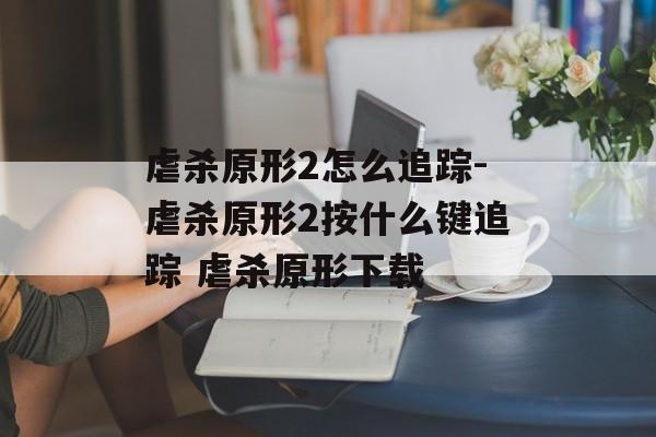 虐杀原形2怎么追踪-虐杀原形2按什么键追踪 虐杀原形下载