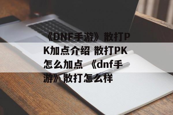 《DNF手游》散打PK加点介绍 散打PK怎么加点 《dnf手游》散打怎么样