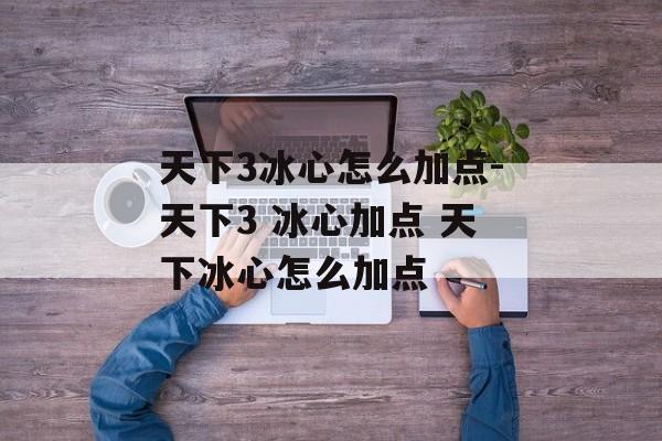 天下3冰心怎么加点-天下3 冰心加点 天下冰心怎么加点